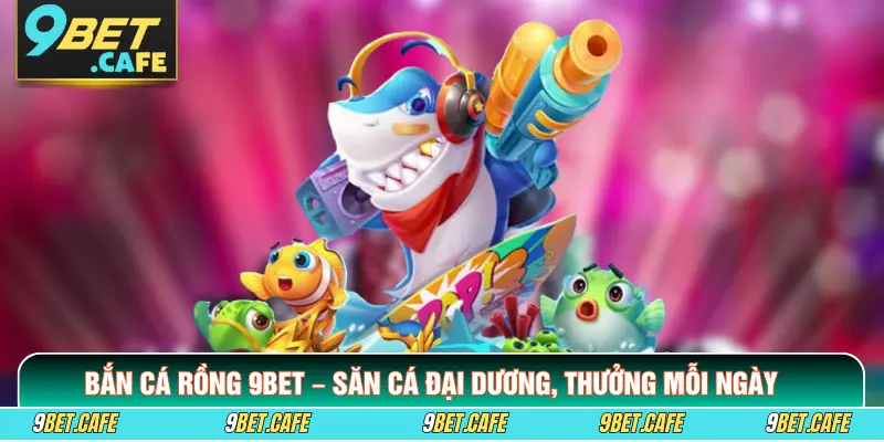 Bắn Cá Rồng 9BET – Săn Cá Đại Dương, Thưởng Mỗi Ngày