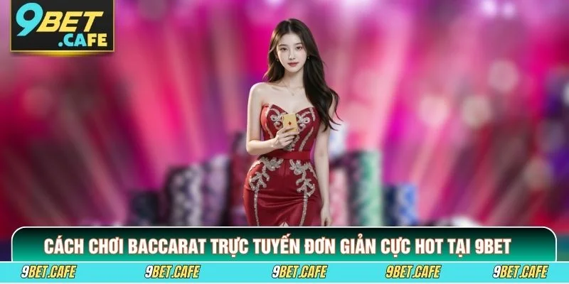 Cách Chơi Baccarat Trực Tuyến Đơn Giản Cực Hot Tại 9BET