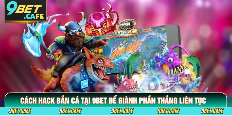 Cách Hack Bắn Cá Tại 9BET Để Giành Phần Thắng Liên Tục