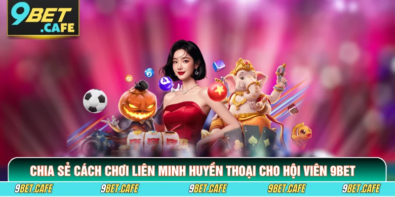 Chia Sẻ Cách Chơi Liên Minh Huyền Thoại Cho Hội Viên 9BET