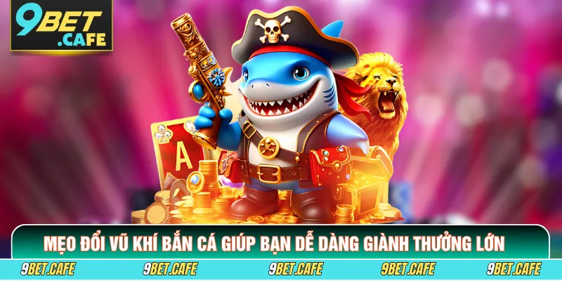 Mẹo Đổi Vũ Khí Bắn Cá Giúp Bạn Dễ Dàng Giành Thưởng Lớn